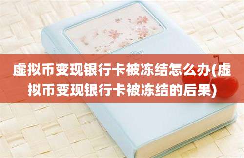 虚拟币变现银行卡被冻结怎么办(虚拟币变现银行卡被冻结的后果)