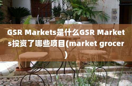 GSR Markets是什么GSR Markets投资了哪些项目(market grocer)