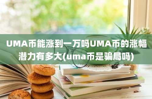 UMA币能涨到一万吗UMA币的涨幅潜力有多大(uma币是骗局吗)