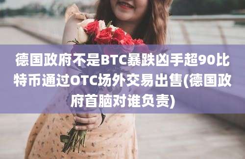 德国政府不是BTC暴跌凶手超90比特币通过OTC场外交易出售(德国政府首脑对谁负责)