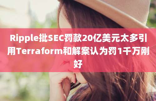 Ripple批SEC罚款20亿美元太多引用Terraform和解案认为罚1千万刚好