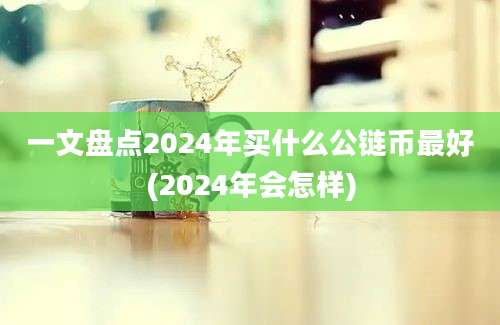 一文盘点2024年买什么公链币最好(2024年会怎样)