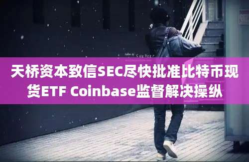 天桥资本致信SEC尽快批准比特币现货ETF Coinbase监督解决操纵