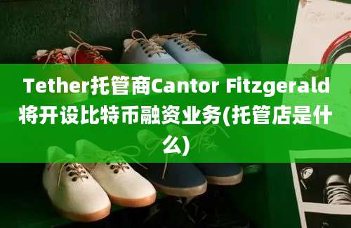 Tether托管商Cantor Fitzgerald将开设比特币融资业务(托管店是什么)