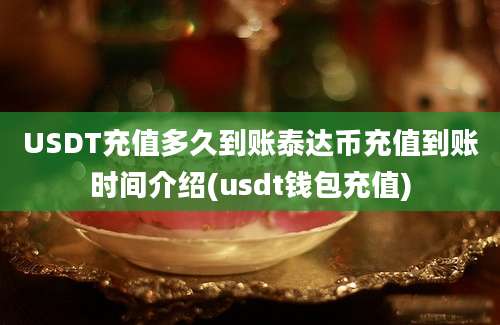 USDT充值多久到账泰达币充值到账时间介绍(usdt钱包充值)