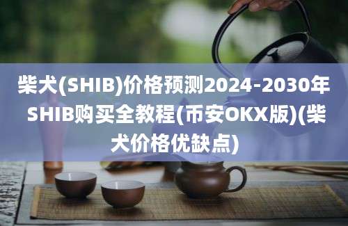 柴犬(SHIB)价格预测2024-2030年 SHIB购买全教程(币安OKX版)(柴犬价格优缺点)