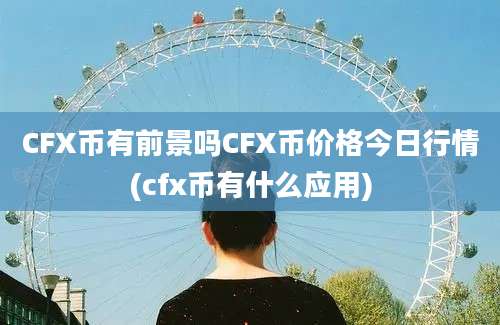 CFX币有前景吗CFX币价格今日行情(cfx币有什么应用)