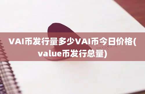 VAI币发行量多少VAI币今日价格(value币发行总量)