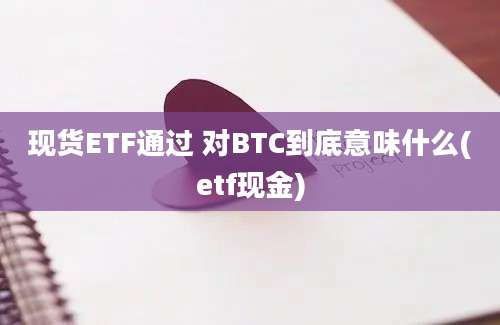 现货ETF通过 对BTC到底意味什么(etf现金)