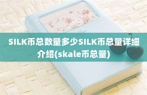 SILK币总数量多少SILK币总量详细介绍(skale币总量)