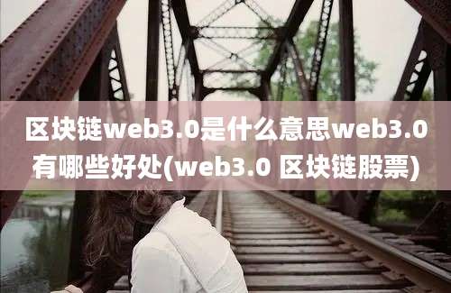 区块链web3.0是什么意思web3.0有哪些好处(web3.0 区块链股票)