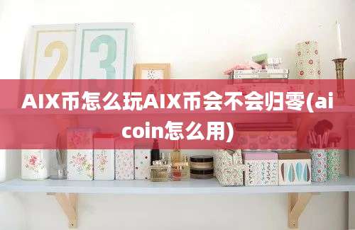 AIX币怎么玩AIX币会不会归零(aicoin怎么用)