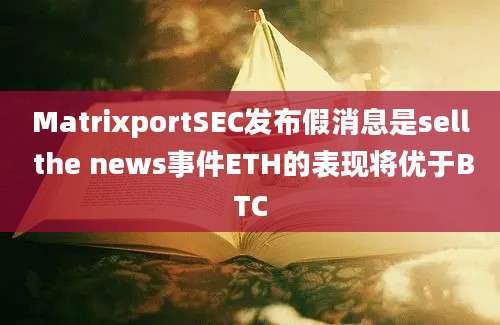 MatrixportSEC发布假消息是sell the news事件ETH的表现将优于BTC