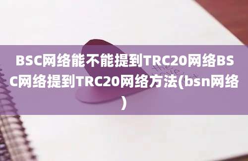 BSC网络能不能提到TRC20网络BSC网络提到TRC20网络方法(bsn网络)