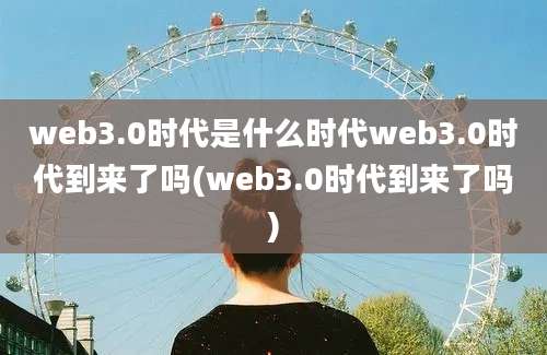 web3.0时代是什么时代web3.0时代到来了吗(web3.0时代到来了吗)