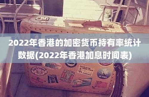 2022年香港的加密货币持有率统计数据(2022年香港加息时间表)