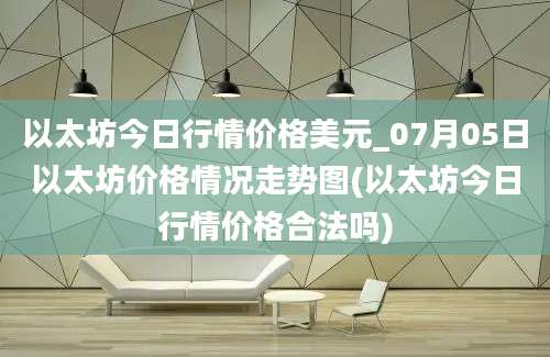 以太坊今日行情价格美元_07月05日以太坊价格情况走势图(以太坊今日行情价格合法吗)