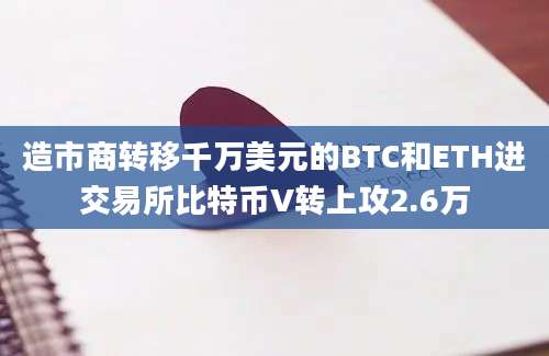 造市商转移千万美元的BTC和ETH进交易所比特币V转上攻2.6万