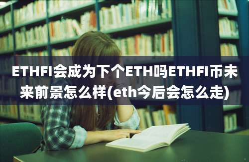 ETHFI会成为下个ETH吗ETHFI币未来前景怎么样(eth今后会怎么走)