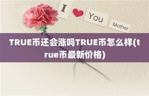 TRUE币还会涨吗TRUE币怎么样(true币最新价格)