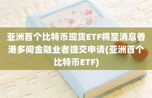 亚洲首个比特币现货ETF将至消息香港多间金融业者提交申请(亚洲首个比特币ETF)