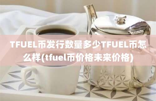 TFUEL币发行数量多少TFUEL币怎么样(tfuel币价格未来价格)