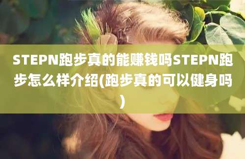 STEPN跑步真的能赚钱吗STEPN跑步怎么样介绍(跑步真的可以健身吗)