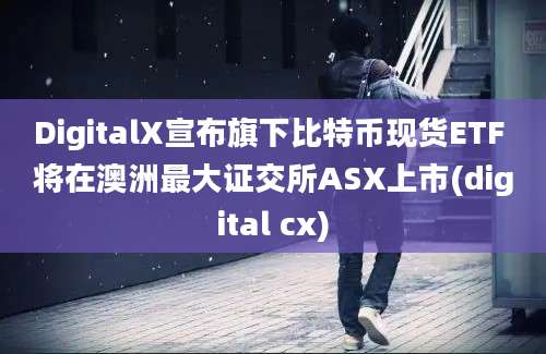 DigitalX宣布旗下比特币现货ETF 将在澳洲最大证交所ASX上市(digital cx)