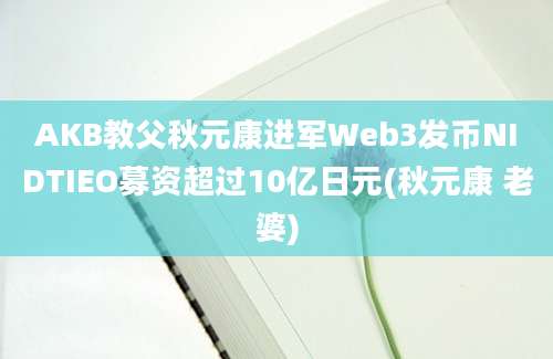 AKB教父秋元康进军Web3发币NIDTIEO募资超过10亿日元(秋元康 老婆)