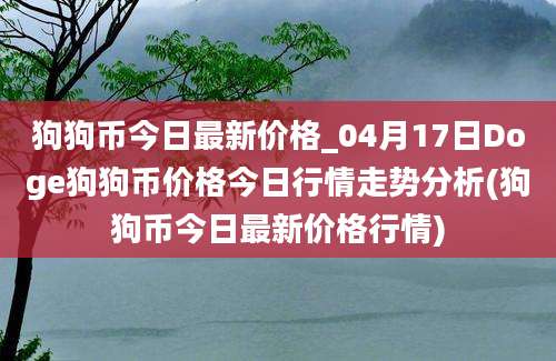 狗狗币今日最新价格_04月17日Doge狗狗币价格今日行情走势分析(狗狗币今日最新价格行情)