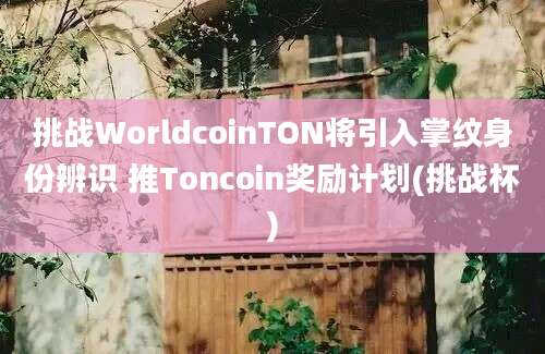 挑战WorldcoinTON将引入掌纹身份辨识 推Toncoin奖励计划(挑战杯)