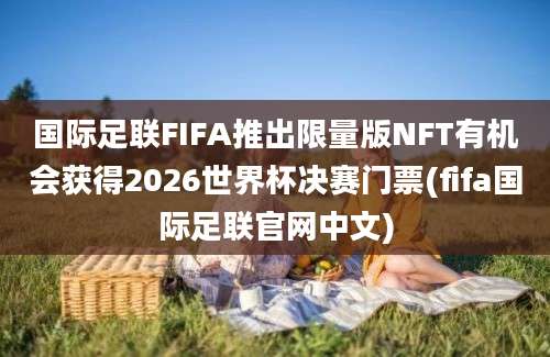 国际足联FIFA推出限量版NFT有机会获得2026世界杯决赛门票(fifa国际足联官网中文)