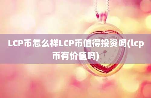 LCP币怎么样LCP币值得投资吗(lcp币有价值吗)