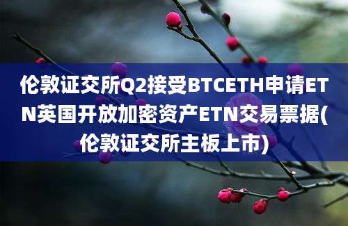 伦敦证交所Q2接受BTCETH申请ETN英国开放加密资产ETN交易票据(伦敦证交所主板上市)