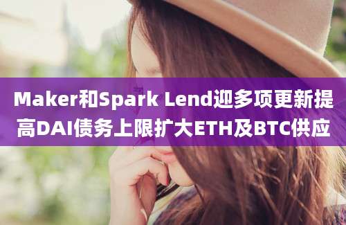 Maker和Spark Lend迎多项更新提高DAI债务上限扩大ETH及BTC供应