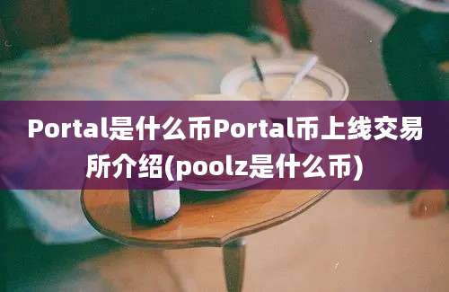 Portal是什么币Portal币上线交易所介绍(poolz是什么币)