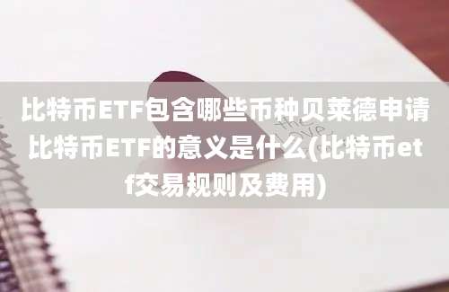 比特币ETF包含哪些币种贝莱德申请比特币ETF的意义是什么(比特币etf交易规则及费用)