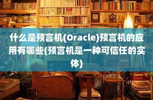 什么是预言机(Oracle)预言机的应用有哪些(预言机是一种可信任的实体)