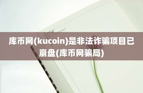 库币网(kucoin)是非法诈骗项目已崩盘(库币网骗局)