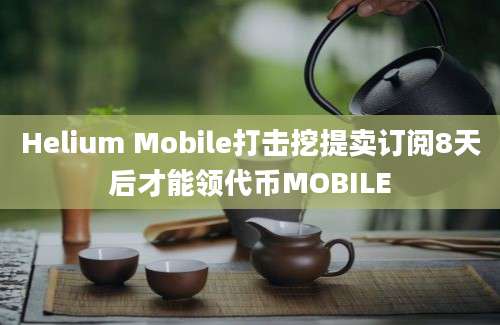 Helium Mobile打击挖提卖订阅8天后才能领代币MOBILE