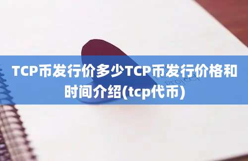 TCP币发行价多少TCP币发行价格和时间介绍(tcp代币)