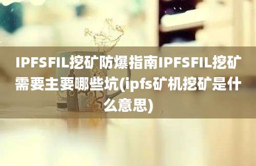 IPFSFIL挖矿防爆指南IPFSFIL挖矿需要主要哪些坑(ipfs矿机挖矿是什么意思)