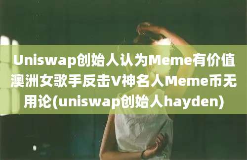 Uniswap创始人认为Meme有价值澳洲女歌手反击V神名人Meme币无用论(uniswap创始人hayden)