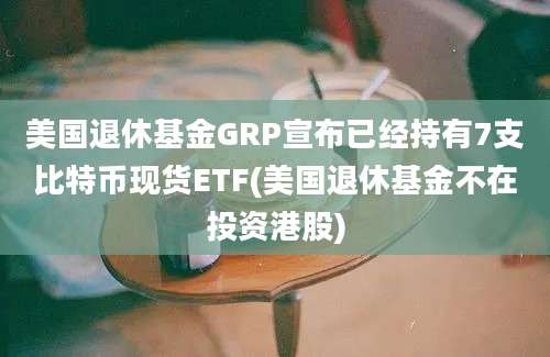 美国退休基金GRP宣布已经持有7支比特币现货ETF(美国退休基金不在投资港股)