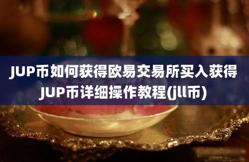 JUP币如何获得欧易交易所买入获得JUP币详细操作教程(jll币)