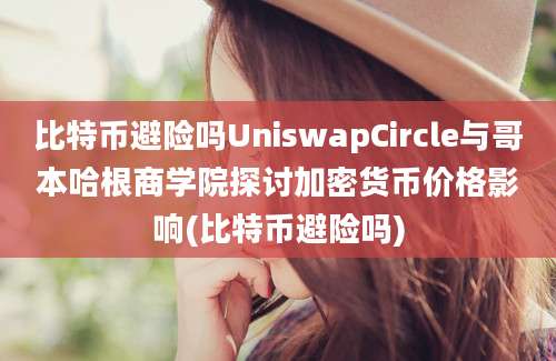 比特币避险吗UniswapCircle与哥本哈根商学院探讨加密货币价格影响(比特币避险吗)