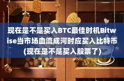 现在是不是买入BTC最佳时机Bitwise当市场血流成河时应买入比特币(现在是不是买入股票了)