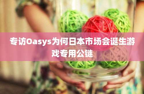 专访Oasys为何日本市场会诞生游戏专用公链