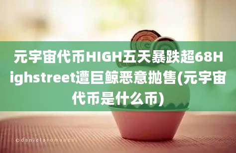 元宇宙代币HIGH五天暴跌超68Highstreet遭巨鲸恶意抛售(元宇宙代币是什么币)