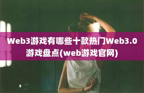 Web3游戏有哪些十款热门Web3.0游戏盘点(web游戏官网)